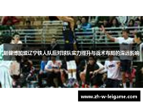 赵健博加盟辽宁铁人队后对球队实力提升与战术布局的深远影响