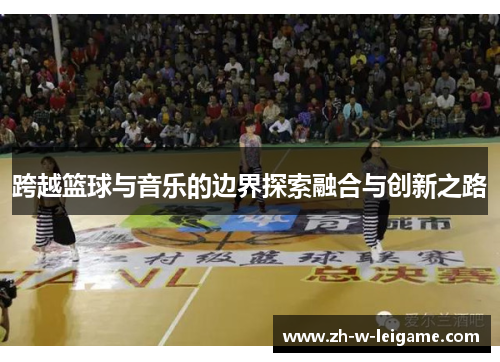 跨越篮球与音乐的边界探索融合与创新之路 跨越篮球与音乐的边界探索融合与创新之路