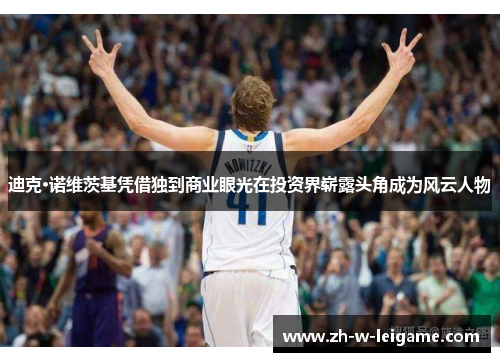 迪克·诺维茨基凭借独到商业眼光在投资界崭露头角成为风云人物 迪克·诺维茨基凭借独到商业眼光在投资界崭露头角成为风云人物