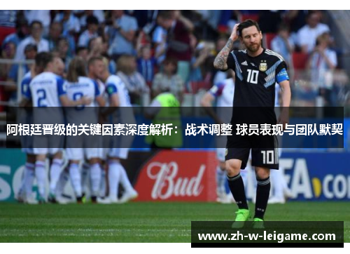阿根廷晋级的关键因素深度解析：战术调整 球员表现与团队默契