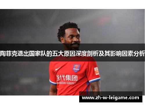 陶菲克退出国家队的五大原因深度剖析及其影响因素分析 陶菲克退出国家队的五大原因深度剖析及其影响因素分析