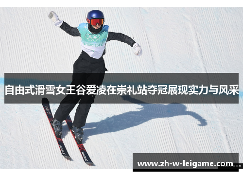 自由式滑雪女王谷爱凌在崇礼站夺冠展现实力与风采