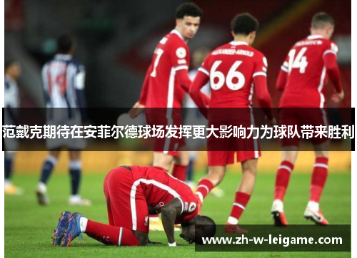 范戴克期待在安菲尔德球场发挥更大影响力为球队带来胜利 范戴克期待在安菲尔德球场发挥更大影响力为球队带来胜利