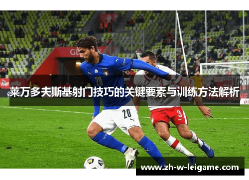 莱万多夫斯基射门技巧的关键要素与训练方法解析 莱万多夫斯基射门技巧的关键要素与训练方法解析