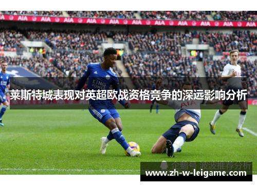 莱斯特城表现对英超欧战资格竞争的深远影响分析 莱斯特城表现对英超欧战资格竞争的深远影响分析