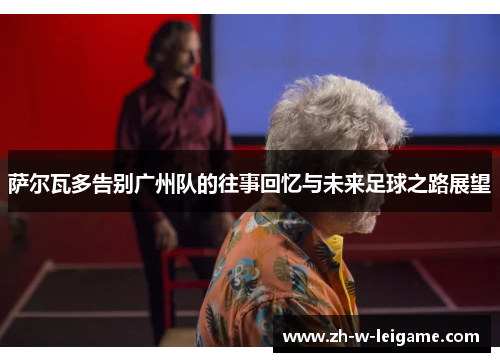 萨尔瓦多告别广州队的往事回忆与未来足球之路展望 萨尔瓦多告别广州队的往事回忆与未来足球之路展望