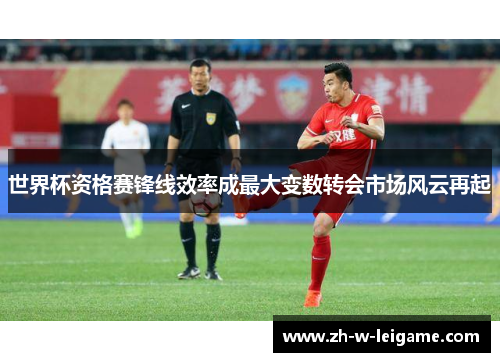 世界杯资格赛锋线效率成最大变数转会市场风云再起