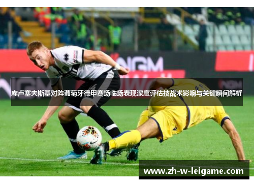 库卢塞夫斯基对阵葡萄牙德甲赛场临场表现深度评估技战术影响与关键瞬间解析 库卢塞夫斯基对阵葡萄牙德甲赛场临场表现深度评估技战术影响与关键瞬间解析