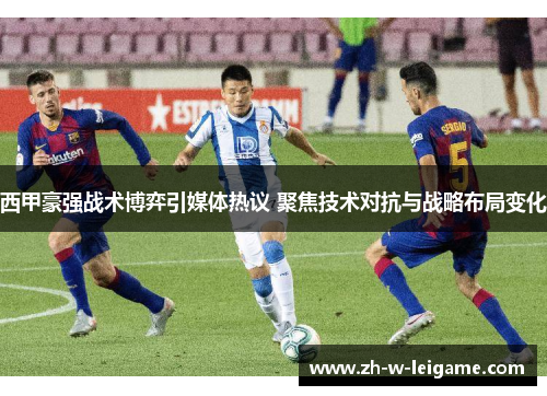 西甲豪强战术博弈引媒体热议 聚焦技术对抗与战略布局变化