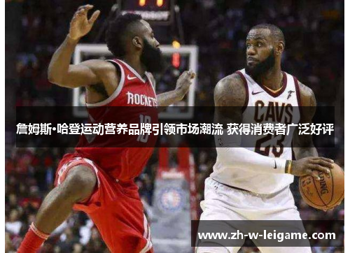 詹姆斯·哈登运动营养品牌引领市场潮流 获得消费者广泛好评 詹姆斯·哈登运动营养品牌引领市场潮流 获得消费者广泛好评