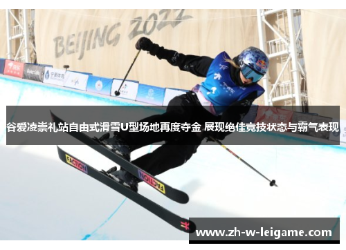 谷爱凌崇礼站自由式滑雪U型场地再度夺金 展现绝佳竞技状态与霸气表现