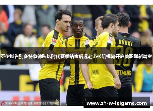 罗伊斯告别多特蒙德队长时代赛季结束后远赴洛杉矶银河开启美职联新篇章