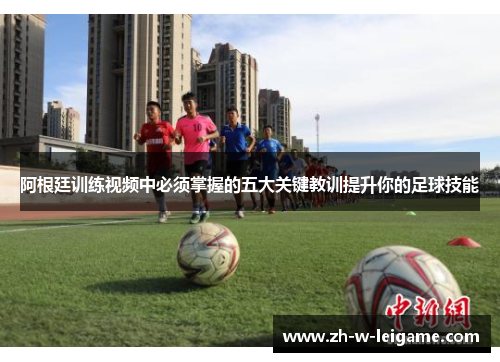 阿根廷训练视频中必须掌握的五大关键教训提升你的足球技能