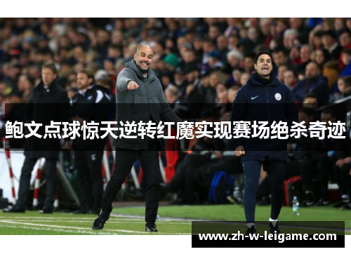 鲍文点球惊天逆转红魔实现赛场绝杀奇迹
