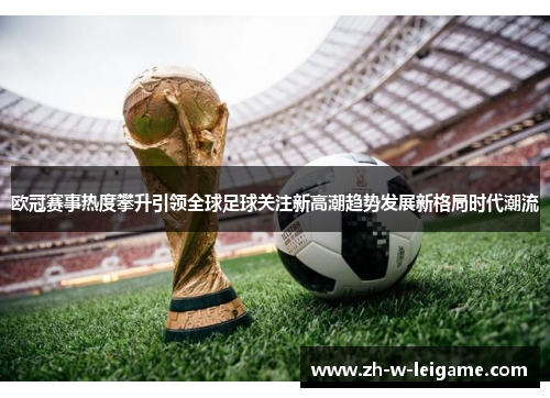 欧冠赛事热度攀升引领全球足球关注新高潮趋势发展新格局时代潮流