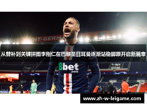 从替补到关键拼图李刚仁在巴黎圣日耳曼逐渐站稳脚跟开启新篇章