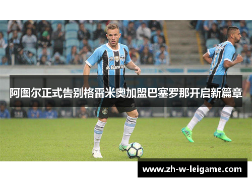 阿图尔正式告别格雷米奥加盟巴塞罗那开启新篇章 阿图尔正式告别格雷米奥加盟巴塞罗那开启新篇章