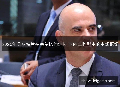 2026年贝尔特兰在塞尔塔的定位 四四二阵型中的中场枢纽
